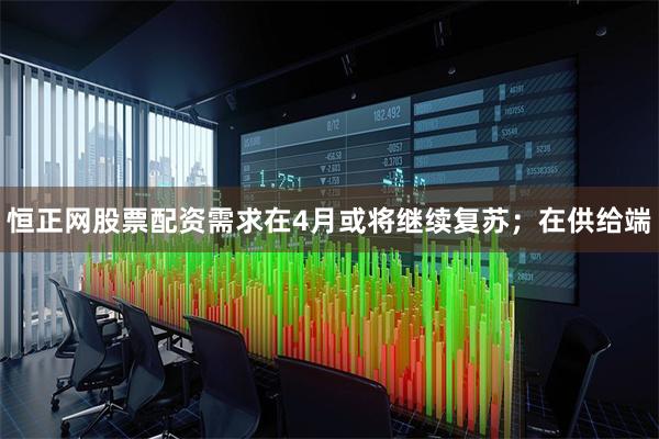 恒正网股票配资需求在4月或将继续复苏;在供给端
