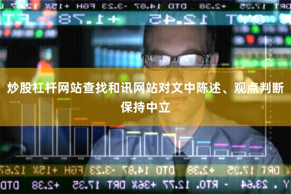 炒股杠杆网站查找和讯网站对文中陈述、观点判断保持中立