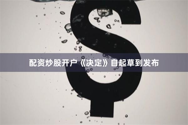 配资炒股开户《决定》自起草到发布