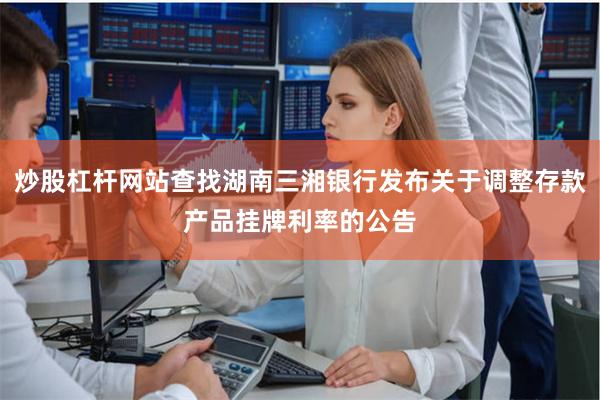炒股杠杆网站查找湖南三湘银行发布关于调整存款产品挂牌利率的公告