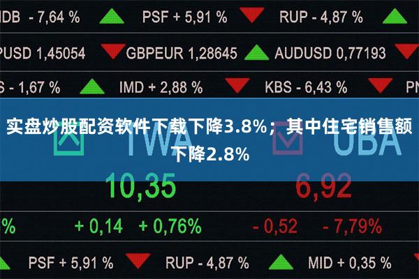 实盘炒股配资软件下载下降3.8%；其中住宅销售额下降2.8%