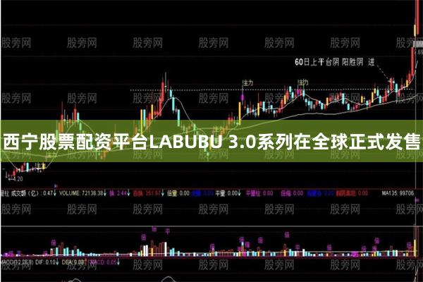 西宁股票配资平台LABUBU 3.0系列在全球正式发售
