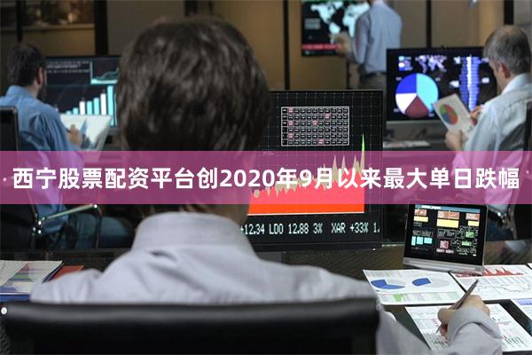 西宁股票配资平台创2020年9月以来最大单日跌幅