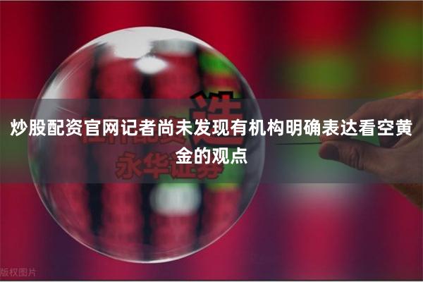 炒股配资官网记者尚未发现有机构明确表达看空黄金的观点
