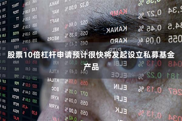 股票10倍杠杆申请预计很快将发起设立私募基金产品