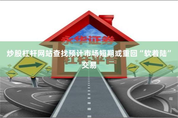 炒股杠杆网站查找预计市场短期或重回“软着陆”交易