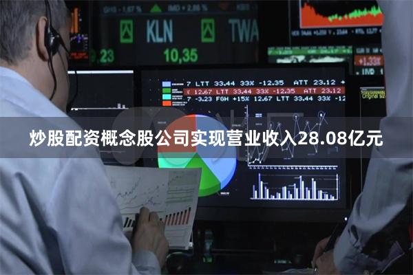 炒股配资概念股公司实现营业收入28.08亿元