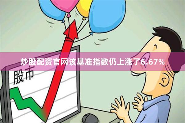 炒股配资官网该基准指数仍上涨了6.67%