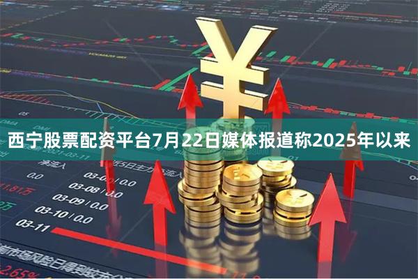 西宁股票配资平台7月22日媒体报道称2025年以来