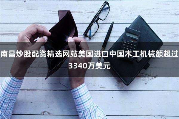 南昌炒股配资精选网站美国进口中国木工机械额超过3340万美元