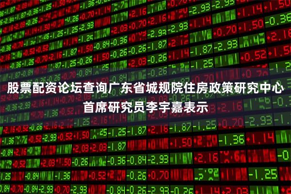 股票配资论坛查询广东省城规院住房政策研究中心首席研究员李宇嘉表示